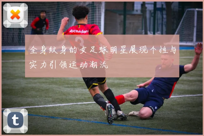 全身纹身的女足球明星展现个性与实力引领运动潮流