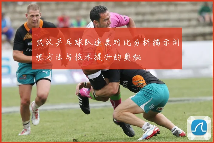 武汉乒乓球队速度对比分析揭示训练方法与技术提升的奥秘