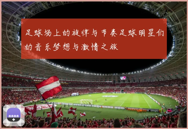 足球场上的旋律与节奏足球明星们的音乐梦想与激情之旅