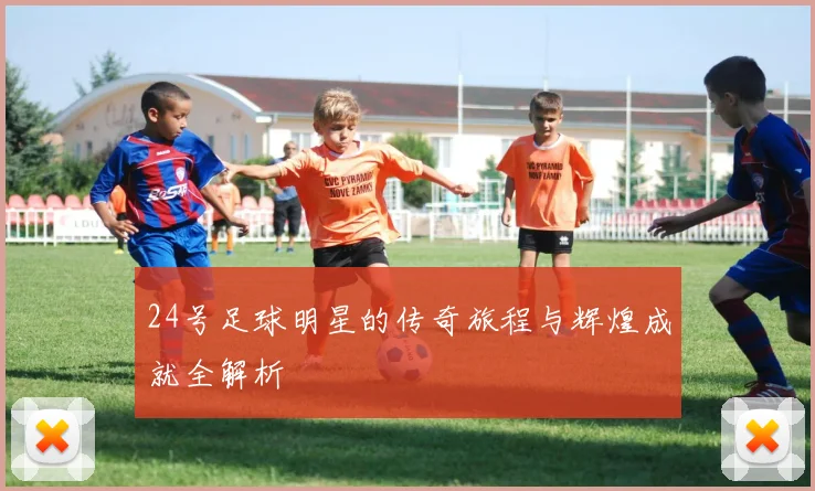 24号足球明星的传奇旅程与辉煌成就全解析