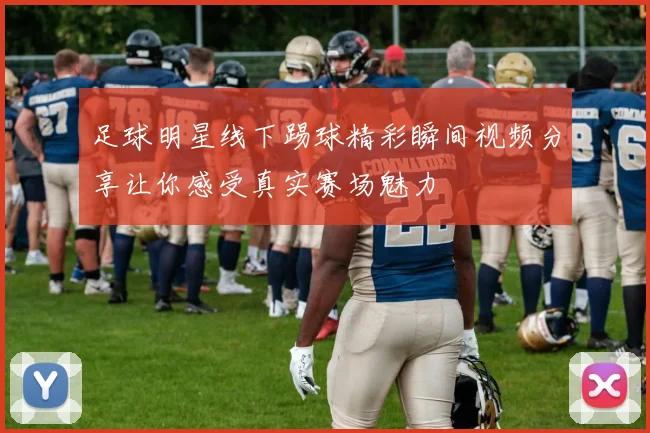 足球明星线下踢球精彩瞬间视频分享让你感受真实赛场魅力