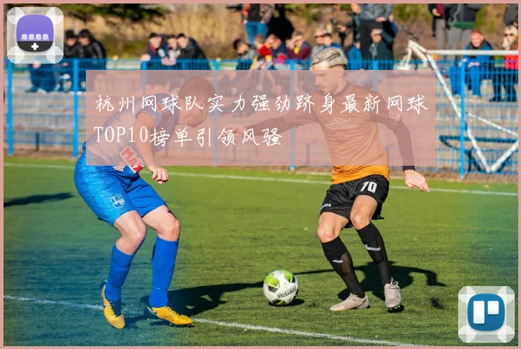 杭州网球队实力强劲跻身最新网球TOP10榜单引领风骚