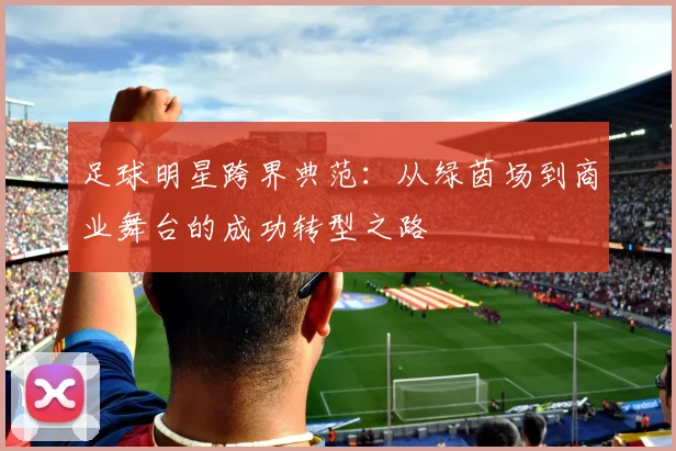 足球明星跨界典范：从绿茵场到商业舞台的成功转型之路