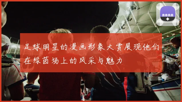 足球明星的漫画形象大赏展现他们在绿茵场上的风采与魅力