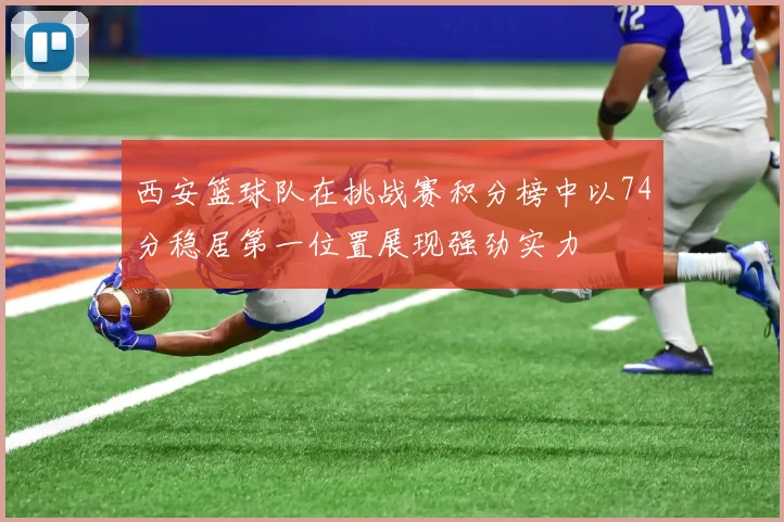 西安篮球队在挑战赛积分榜中以74分稳居第一位置展现强劲实力