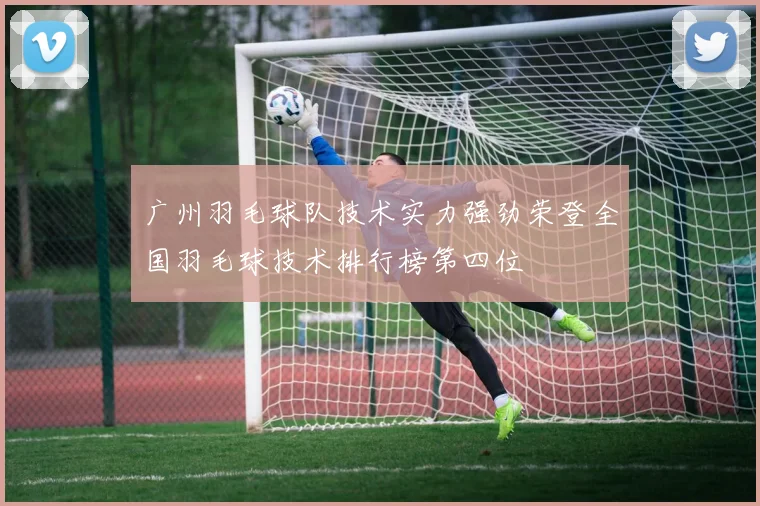 广州羽毛球队技术实力强劲荣登全国羽毛球技术排行榜第四位