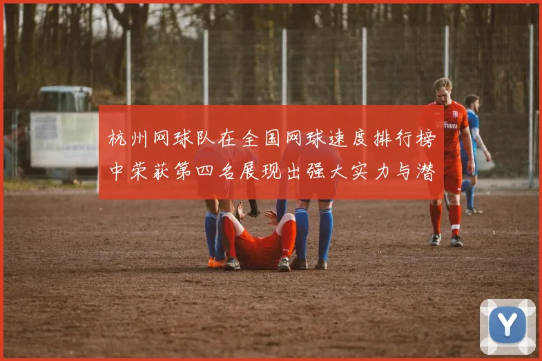 杭州网球队在全国网球速度排行榜中荣获第四名展现出强大实力与潜力