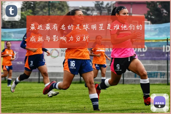 最近最有名的足球明星是谁他们的成就与影响力分析